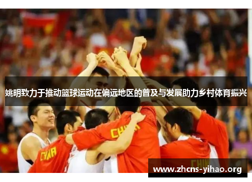 姚明致力于推动篮球运动在偏远地区的普及与发展助力乡村体育振兴 姚明致力于推动篮球运动在偏远地区的普及与发展助力乡村体育振兴