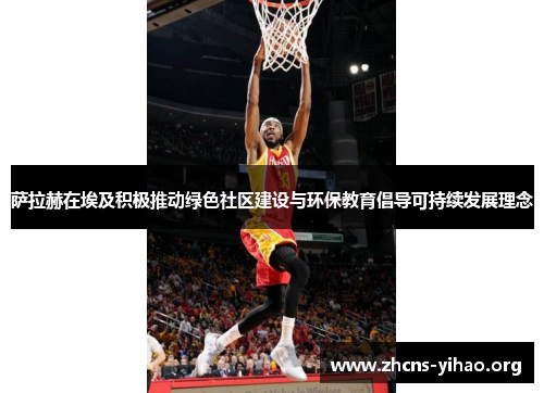 萨拉赫在埃及积极推动绿色社区建设与环保教育倡导可持续发展理念