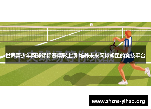 世界青少年网球锦标赛精彩上演 培养未来网球明星的竞技平台 世界青少年网球锦标赛精彩上演 培养未来网球明星的竞技平台