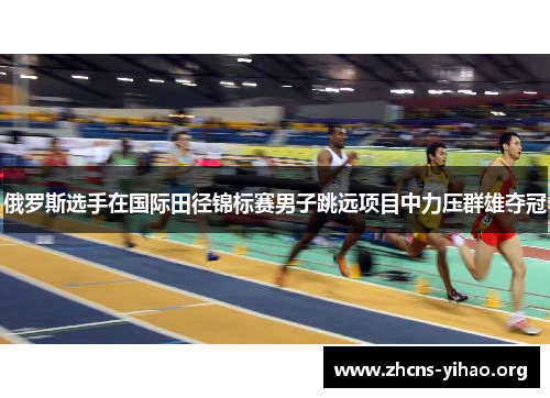 俄罗斯选手在国际田径锦标赛男子跳远项目中力压群雄夺冠 俄罗斯选手在国际田径锦标赛男子跳远项目中力压群雄夺冠