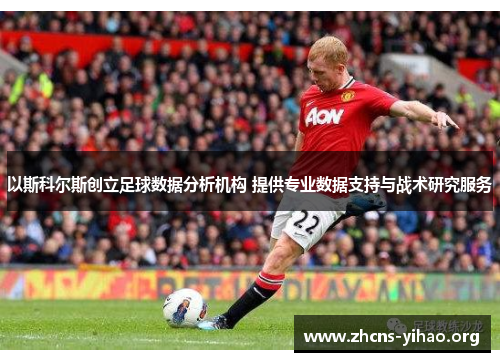 以斯科尔斯创立足球数据分析机构 提供专业数据支持与战术研究服务 以斯科尔斯创立足球数据分析机构 提供专业数据支持与战术研究服务