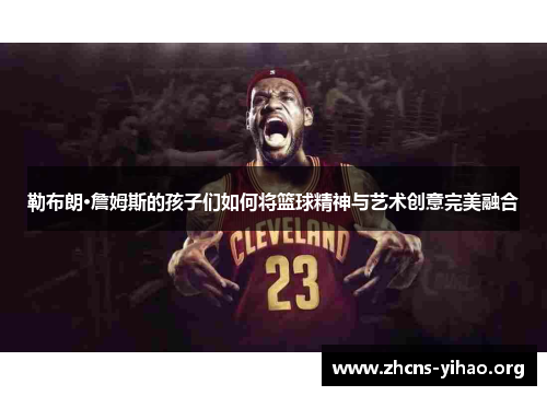 勒布朗·詹姆斯的孩子们如何将篮球精神与艺术创意完美融合