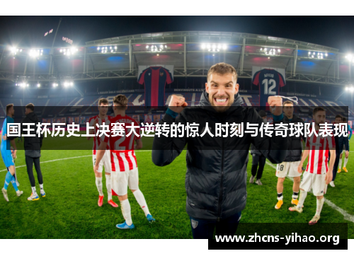 国王杯历史上决赛大逆转的惊人时刻与传奇球队表现 国王杯历史上决赛大逆转的惊人时刻与传奇球队表现