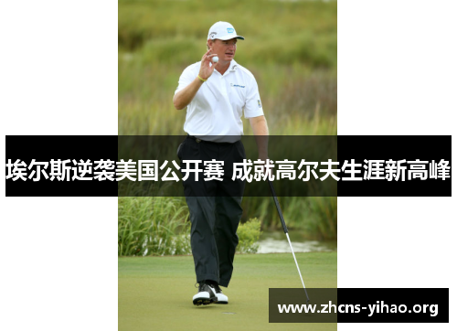 埃尔斯逆袭美国公开赛 成就高尔夫生涯新高峰 埃尔斯逆袭美国公开赛 成就高尔夫生涯新高峰