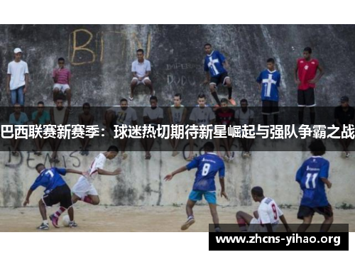 巴西联赛新赛季:球迷热切期待新星崛起与强队争霸之战 巴西联赛新赛季:球迷热切期待新星崛起与强队争霸之战