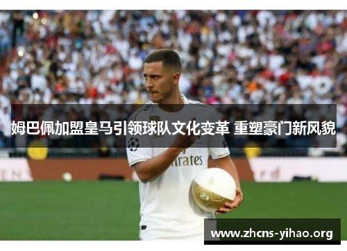 姆巴佩加盟皇马引领球队文化变革 重塑豪门新风貌 姆巴佩加盟皇马引领球队文化变革 重塑豪门新风貌
