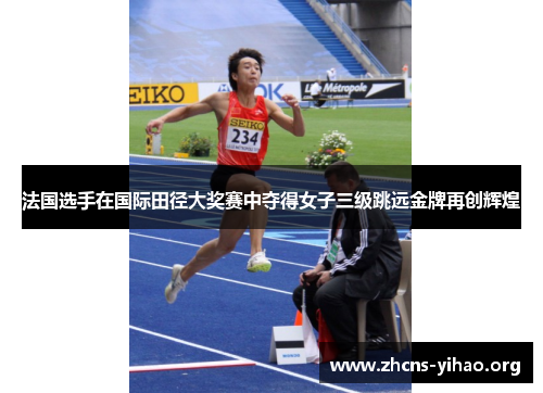 法国选手在国际田径大奖赛中夺得女子三级跳远金牌再创辉煌 法国选手在国际田径大奖赛中夺得女子三级跳远金牌再创辉煌