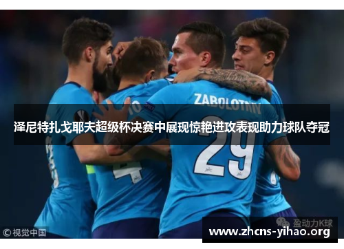 泽尼特扎戈耶夫超级杯决赛中展现惊艳进攻表现助力球队夺冠 泽尼特扎戈耶夫超级杯决赛中展现惊艳进攻表现助力球队夺冠