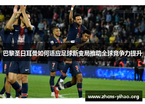 巴黎圣日耳曼如何适应足球新变局推动全球竞争力提升