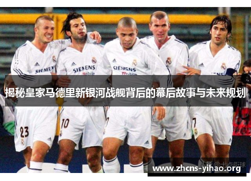 揭秘皇家马德里新银河战舰背后的幕后故事与未来规划 揭秘皇家马德里新银河战舰背后的幕后故事与未来规划
