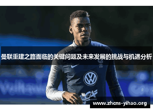 曼联重建之路面临的关键问题及未来发展的挑战与机遇分析 曼联重建之路面临的关键问题及未来发展的挑战与机遇分析