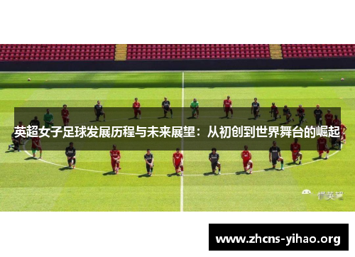 英超女子足球发展历程与未来展望：从初创到世界舞台的崛起
