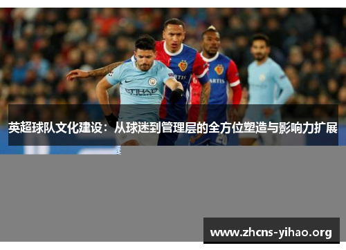 英超球队文化建设：从球迷到管理层的全方位塑造与影响力扩展