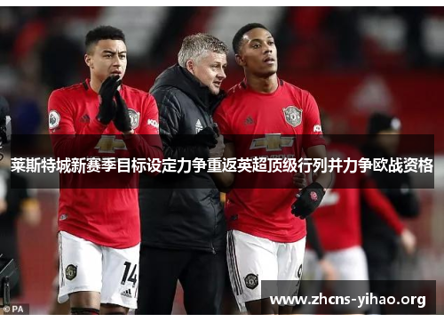 莱斯特城新赛季目标设定力争重返英超顶级行列并力争欧战资格 莱斯特城新赛季目标设定力争重返英超顶级行列并力争欧战资格
