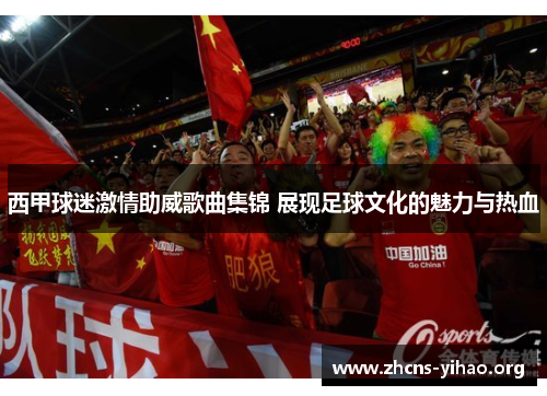 西甲球迷激情助威歌曲集锦 展现足球文化的魅力与热血