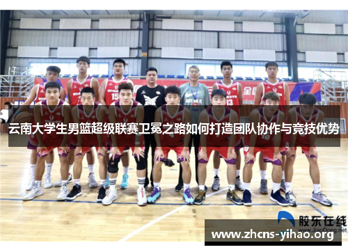 云南大学生男篮超级联赛卫冕之路如何打造团队协作与竞技优势