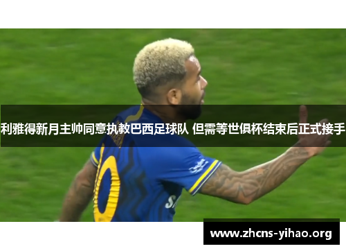 利雅得新月主帅同意执教巴西足球队 但需等世俱杯结束后正式接手