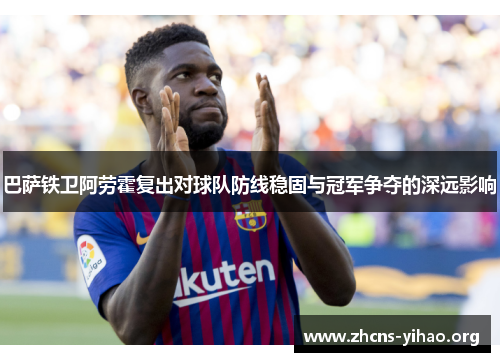 巴萨铁卫阿劳霍复出对球队防线稳固与冠军争夺的深远影响