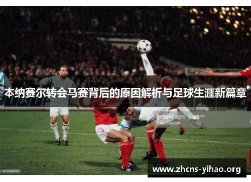 本纳赛尔转会马赛背后的原因解析与足球生涯新篇章