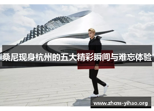 桑尼现身杭州的五大精彩瞬间与难忘体验