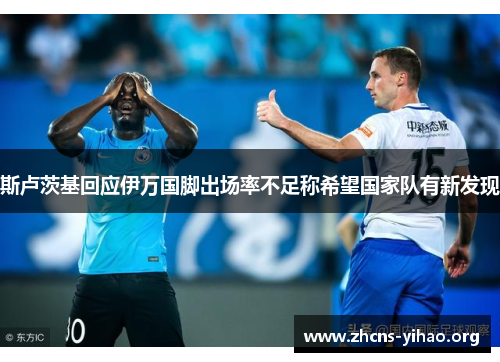 斯卢茨基回应伊万国脚出场率不足称希望国家队有新发现 斯卢茨基回应伊万国脚出场率不足称希望国家队有新发现