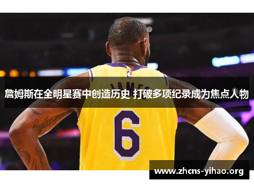 詹姆斯在全明星赛中创造历史 打破多项纪录成为焦点人物