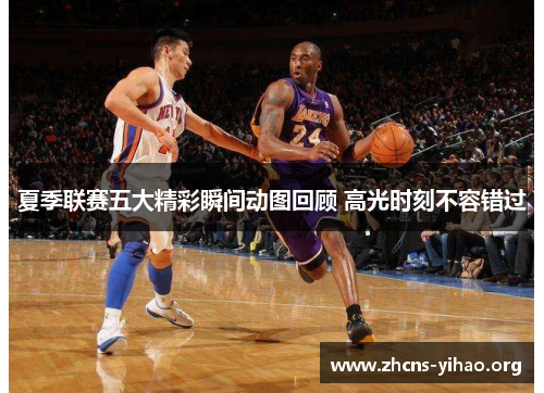夏季联赛五大精彩瞬间动图回顾 高光时刻不容错过 夏季联赛五大精彩瞬间动图回顾 高光时刻不容错过