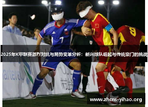 2025年K甲联赛激烈对抗与局势变革分析：新兴球队崛起与传统豪门的挑战