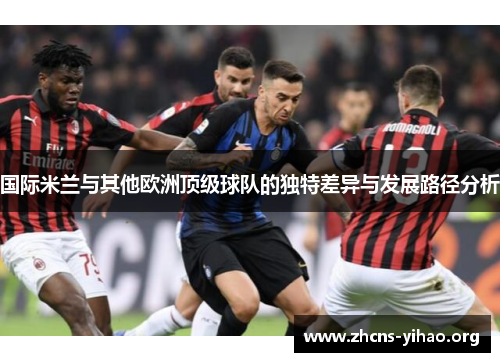 国际米兰与其他欧洲顶级球队的独特差异与发展路径分析 国际米兰与其他欧洲顶级球队的独特差异与发展路径分析