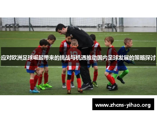 应对欧洲足球崛起带来的挑战与机遇推动国内足球发展的策略探讨