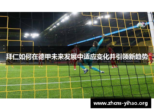 拜仁如何在德甲未来发展中适应变化并引领新趋势 拜仁如何在德甲未来发展中适应变化并引领新趋势