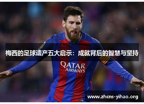 梅西的足球遗产五大启示:成就背后的智慧与坚持 梅西的足球遗产五大启示:成就背后的智慧与坚持
