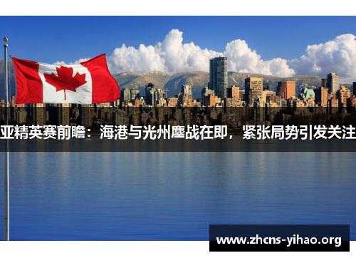 亚精英赛前瞻:海港与光州鏖战在即,紧张局势引发关注 亚精英赛前瞻:海港与光州鏖战在即,紧张局势引发关注