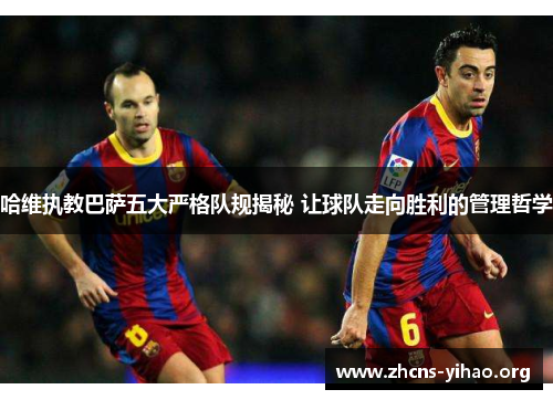 哈维执教巴萨五大严格队规揭秘 让球队走向胜利的管理哲学