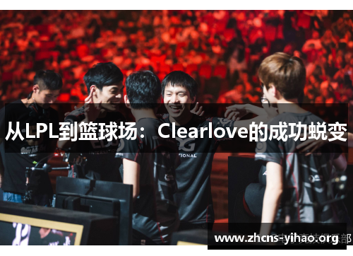 从LPL到篮球场：Clearlove的成功蜕变