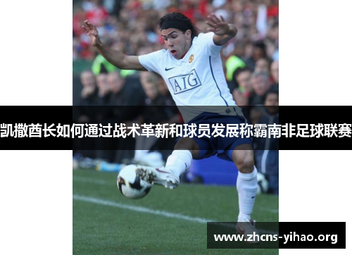 凯撒酋长如何通过战术革新和球员发展称霸南非足球联赛 凯撒酋长如何通过战术革新和球员发展称霸南非足球联赛