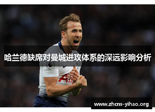 哈兰德缺席对曼城进攻体系的深远影响分析 哈兰德缺席对曼城进攻体系的深远影响分析