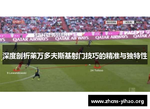 深度剖析莱万多夫斯基射门技巧的精准与独特性