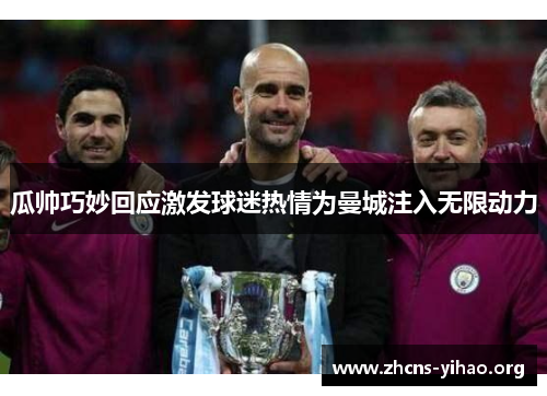 瓜帅巧妙回应激发球迷热情为曼城注入无限动力 瓜帅巧妙回应激发球迷热情为曼城注入无限动力