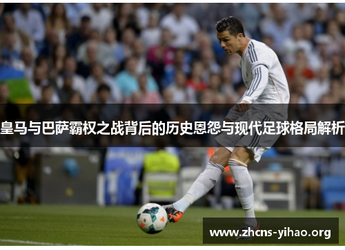 皇马与巴萨霸权之战背后的历史恩怨与现代足球格局解析 皇马与巴萨霸权之战背后的历史恩怨与现代足球格局解析