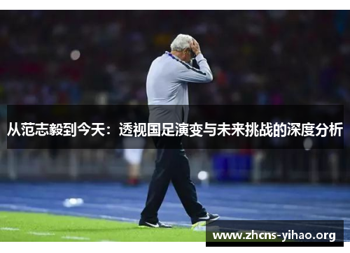 从范志毅到今天：透视国足演变与未来挑战的深度分析