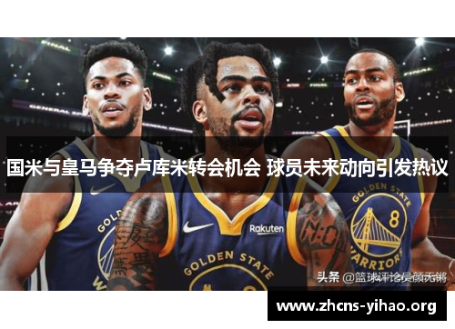 国米与皇马争夺卢库米转会机会 球员未来动向引发热议 国米与皇马争夺卢库米转会机会 球员未来动向引发热议