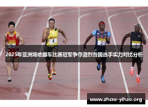 2025年亚洲场地脚车比赛冠军争夺激烈各国选手实力对比分析 2025年亚洲场地脚车比赛冠军争夺激烈各国选手实力对比分析