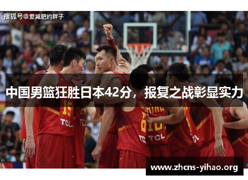 中国男篮狂胜日本42分，报复之战彰显实力