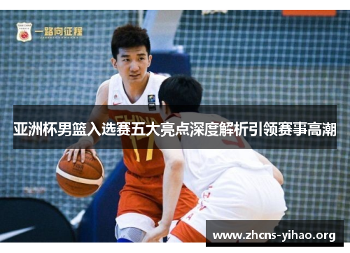 亚洲杯男篮入选赛五大亮点深度解析引领赛事高潮 亚洲杯男篮入选赛五大亮点深度解析引领赛事高潮