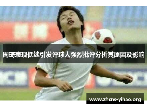 周琦表现低迷引发评球人强烈批评分析其原因及影响