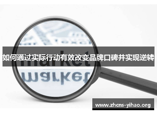 如何通过实际行动有效改变品牌口碑并实现逆转 如何通过实际行动有效改变品牌口碑并实现逆转