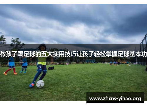 教孩子踢足球的五大实用技巧让孩子轻松掌握足球基本功 教孩子踢足球的五大实用技巧让孩子轻松掌握足球基本功