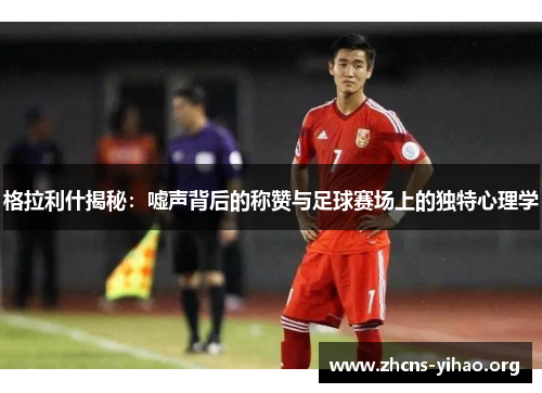 格拉利什揭秘:嘘声背后的称赞与足球赛场上的独特心理学 格拉利什揭秘:嘘声背后的称赞与足球赛场上的独特心理学