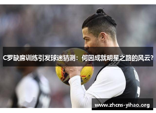 C罗缺席训练引发球迷猜测：何因成就明星之路的风云？